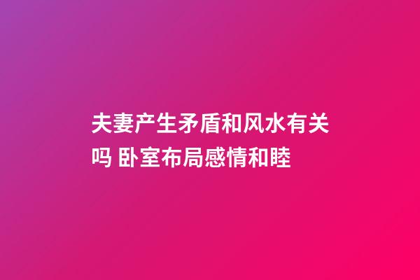 夫妻产生矛盾和风水有关吗 卧室布局感情和睦